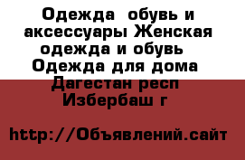 Одежда, обувь и аксессуары Женская одежда и обувь - Одежда для дома. Дагестан респ.,Избербаш г.